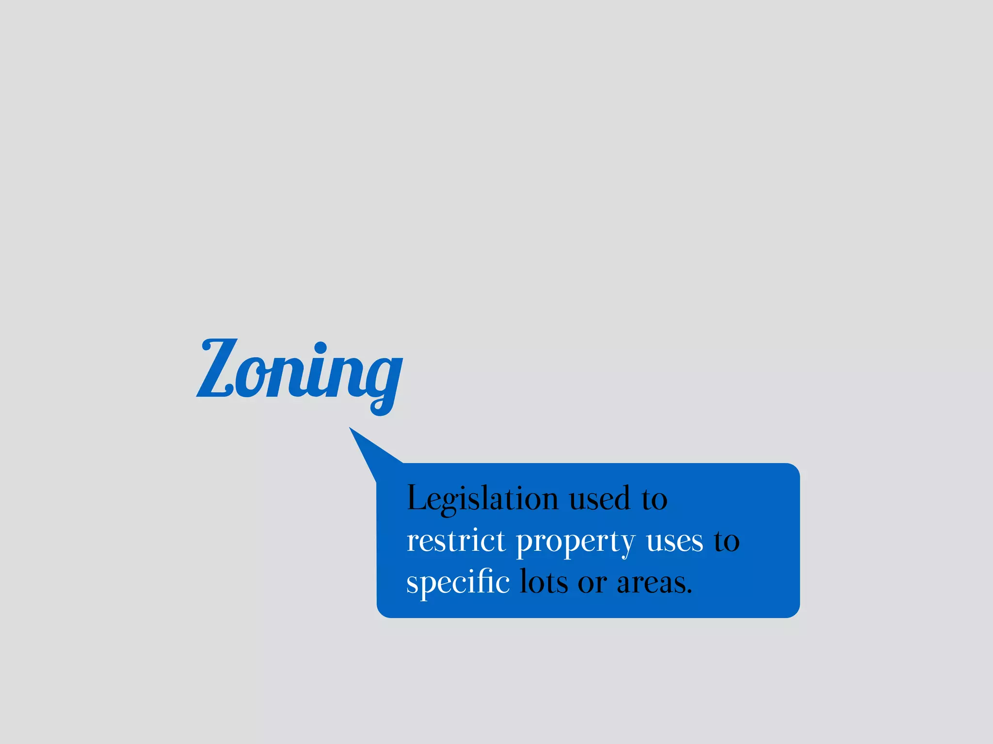 Zoning 
Legislation used to 
restrict property uses to 
specific lots or areas. 
 