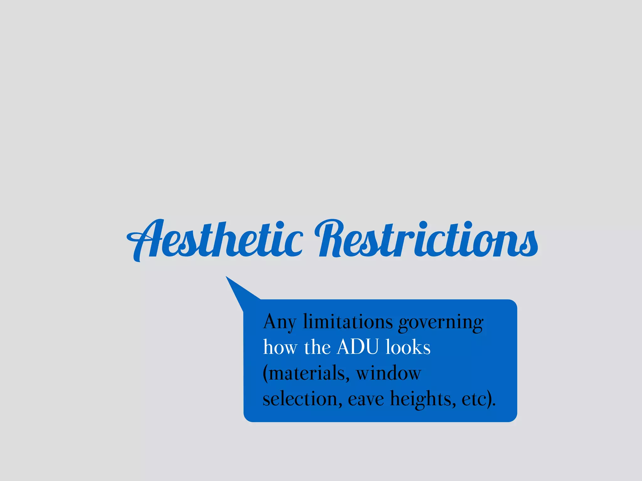 Aesthetic Restrictions 
Any limitations governing 
how the ADU looks 
(materials, window 
selection, eave heights, etc). 
 