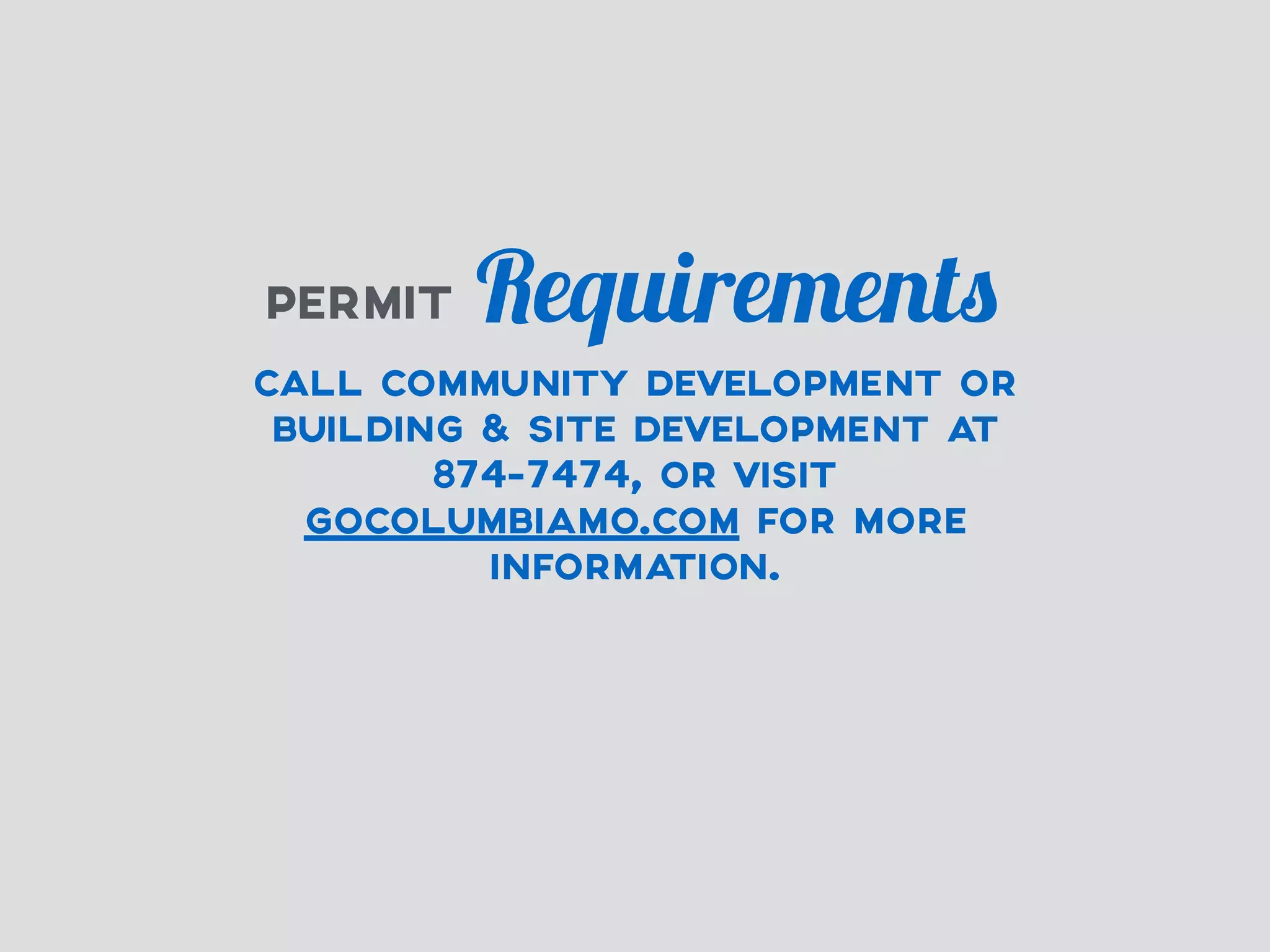 PERMIT Requirements 
CALL COMMUNITY DEVELOPMENT OR 
BUILDING & SITE DEVELOPMENT AT 
874-7474, OR VISIT 
GOCOLUMBIAMO.COM FOR MORE 
INFORMATION. 
 