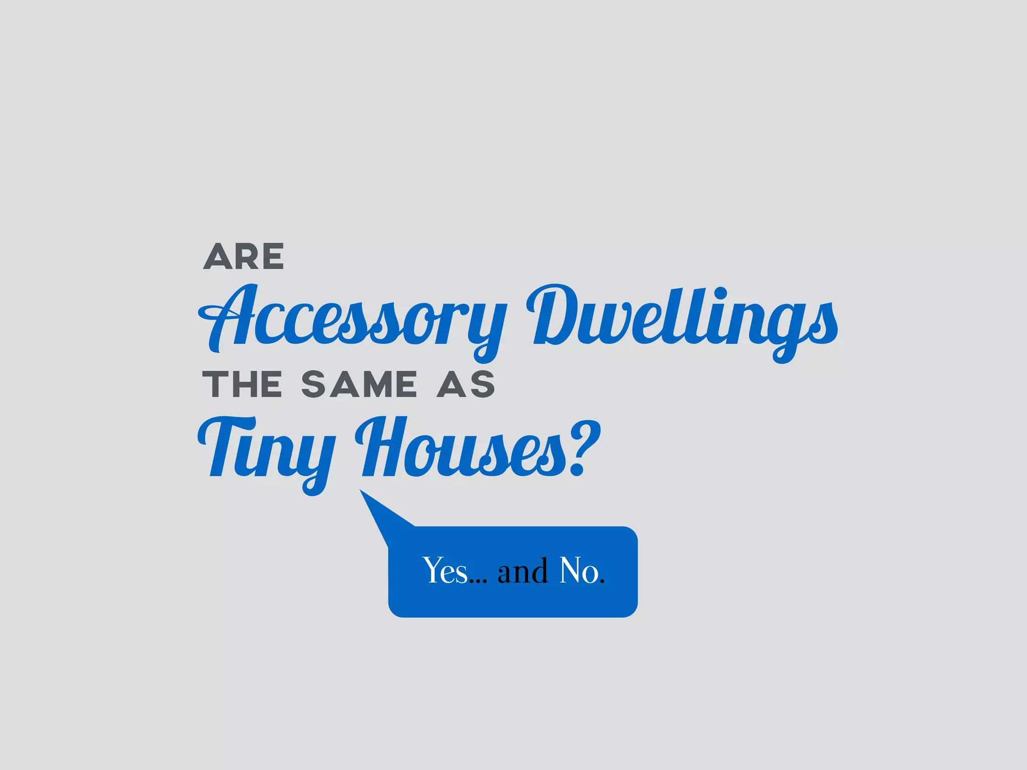 ARE 
Accessory Dwellings 
THE SAME AS 
Tiny Houses? 
Yes… and No. 
 