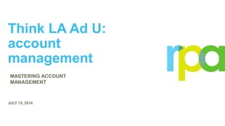 Think LA Ad U:
account
management
JULY 15, 2014
MASTERING ACCOUNT
MANAGEMENT
 