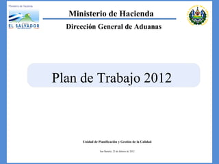 Unidad de Planificación y Gestión de la Calidad San Bartolo,  23 de febrero de 2012 Ministerio de Hacienda Plan de Trabajo 2012 Dirección General de Aduanas 