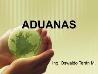 ADUANAS Ing. Oswaldo Terán M. 
