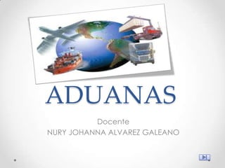 ADUANAS
          Docente
NURY JOHANNA ALVAREZ GALEANO
 