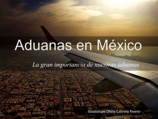 La gran importancia de nuestras aduanas
Guadalupe Olivia Cabrera Rivera
 