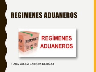 REGIMENES ADUANEROS
• ABG. ALCIRA CABRERA DORADO
 