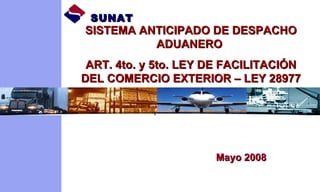 SISTEMA ANTICIPADO DE DESPACHO ADUANERO  ART. 4to. y 5to. LEY DE FACILITACIÓN DEL COMERCIO EXTERIOR – LEY 28977 SUNAT Mayo 2008 