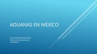 ADUANAS EN MÉXICO
Oscar Rubén Montiel Díaz
Comercio Internacional
201518236
 