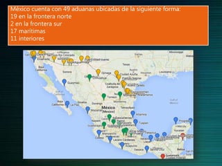 México cuenta con 49 aduanas ubicadas de la siguiente forma:
19 en la frontera norte
2 en la frontera sur
17 marítimas
11 interiores
 