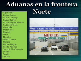 •Agua Prieta
•Ciudad Acuña
•Ciudad Camargo
•Ciudad Juárez
•Ciudad Miguel Alemán
•Ciudad Reynosa
•Colombia
•Matamoros
•Mexicali
•Naco
•Nogales
•Nuevo Laredo
•Ojinaga
•Piedras Negras
•Puerto Palomas
•San Luis Río Colorado
•Sonoyta
•Tecate
•Tijuana
 