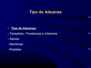 Tipo de Aduanas
• Tipo de Aduanas:
- Terrestres.- Fronterizas e Interiores
- Aéreas
- Marítimas
- Postales
 
