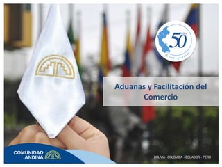 Aduanas y Facilitación del
Comercio
BOLIVIA COLOMBIA ECUADOR PERÚ
 