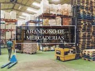 ABANDONO DE
MERCADERIAS
 