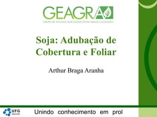 Unindo conhecimento em prol
Soja: Adubação de
Cobertura e Foliar
Arthur Braga Aranha
 