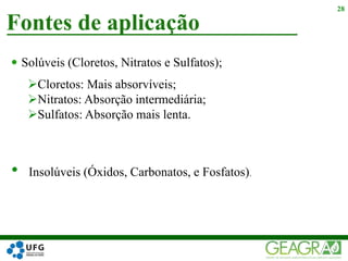  Solúveis (Cloretos, Nitratos e Sulfatos);
Fontes de aplicação
28
Cloretos: Mais absorvíveis;
Nitratos: Absorção intermediária;
Sulfatos: Absorção mais lenta.
• Insolúveis (Óxidos, Carbonatos, e Fosfatos).
 