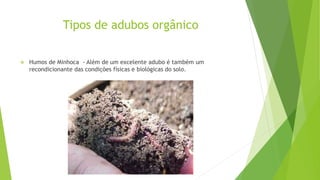 Tipos de adubos orgânico
 Humos de Minhoca - Além de um excelente adubo é também um
recondicionante das condições físicas e biológicas do solo.
 