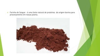 Farinha de Sangue – é uma fonte natural de proteínas de origem bovina para
processamento em nossas planta.
 