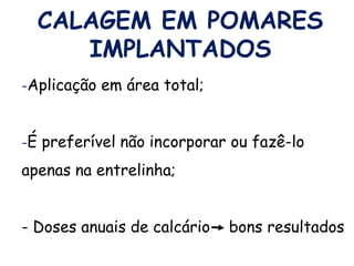 -Aplicação em área total;
-É preferível não incorporar ou fazê-lo
apenas na entrelinha;
- Doses anuais de calcário bons resultados
CALAGEM EM POMARES
IMPLANTADOS
 