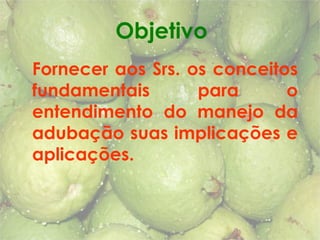 Fornecer aos Srs. os conceitos
fundamentais para o
entendimento do manejo da
adubação suas implicações e
aplicações.
Objetivo
 