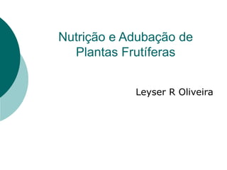 Nutrição e Adubação de
Plantas Frutíferas
Leyser R Oliveira
 