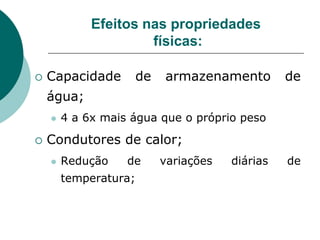  Capacidade de armazenamento de
água;
 4 a 6x mais água que o próprio peso
 Condutores de calor;
 Redução de variações diárias de
temperatura;
Efeitos nas propriedades
físicas:
 