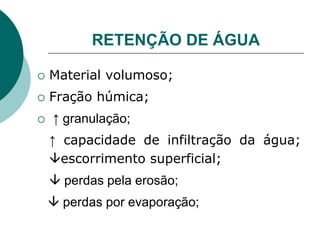  Material volumoso;
 Fração húmica;
 ↑ granulação;
↑ capacidade de infiltração da água;
escorrimento superficial;
 perdas pela erosão;
 perdas por evaporação;
RETENÇÃO DE ÁGUA
 