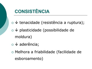 CONSISTÊNCIA
  tenacidade (resistência a ruptura);
  plasticidade (possibilidade de
moldura)
  aderência;
 Melhora a friabilidade (facilidade de
esboroamento)
 