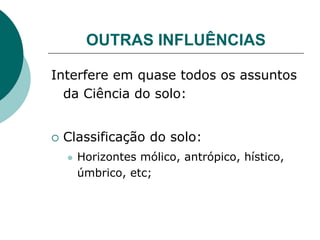 OUTRAS INFLUÊNCIAS
Interfere em quase todos os assuntos
da Ciência do solo:
 Classificação do solo:
 Horizontes mólico, antrópico, hístico,
úmbrico, etc;
 
