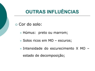 OUTRAS INFLUÊNCIAS
 Cor do solo:
 Húmus: preto ou marrom;
 Solos ricos em MO – escuros;
 Intensidade do escurecimento X MO –
estado de decomposição;
 