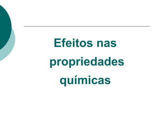 Efeitos nas
propriedades
químicas
 