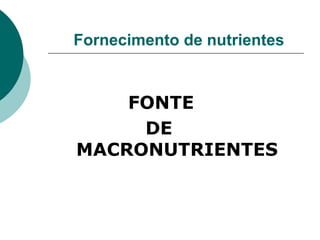 FONTE
DE
MACRONUTRIENTES
Fornecimento de nutrientes
 