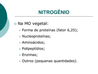 NITROGÊNIO
 Na MO vegetal:
 Forma de proteínas (fator 6,25);
 Nucleoproteínas;
 Aminoácidos;
 Polipeptídios;
 Enzimas;
 Outros (pequenas quantidades).
 