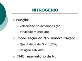 NITROGÊNIO
 Função:
 velocidade de decomposição;
 atividade microbiana.
 Imobilização do N > mineralização:
 Quantidade de N < 1,2%;
 Relação C/N alta;
 MO reservatório de N;
 