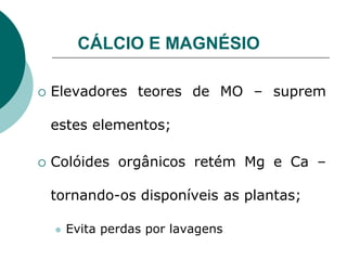 CÁLCIO E MAGNÉSIO
 Elevadores teores de MO – suprem
estes elementos;
 Colóides orgânicos retém Mg e Ca –
tornando-os disponíveis as plantas;
 Evita perdas por lavagens
 