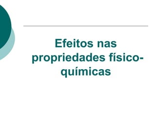 Efeitos nas
propriedades físico-
químicas
 