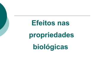Efeitos nas
propriedades
biológicas
 