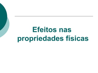 Efeitos nas
propriedades físicas
 