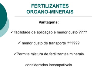 Vantagens:
 facilidade de aplicação e menor custo ????
 menor custo de transporte ??????
Permite mistura de fertilizantes minerais
considerados incompatíveis
FERTILIZANTES
ORGANO-MINERAIS
 