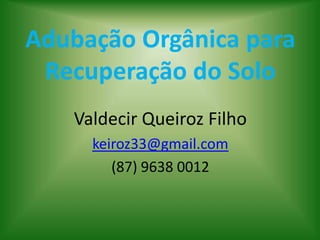 Adubação Orgânica para
Recuperação do Solo
Valdecir Queiroz Filho
keiroz33@gmail.com
(87) 9638 0012

 