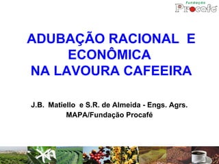 ADUBAÇÃO RACIONAL E
ECONÔMICA
NA LAVOURA CAFEEIRA
J.B. Matiello e S.R. de Almeida - Engs. Agrs.
MAPA/Fundação Procafé
 