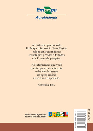Agrobiologia
A Embrapa, por meio da
Embrapa Informação Tecnológica,
coloca em suas mãos as
tecnologias geradas e testadas
em 31 anos de pesquisa.
As informações que você
precisa para o crescimento
e desenvolvimento
da agropecuária
estão à sua disposição.
Consulte-nos. 9788573832846
ISBN85-7383-284-3
CGPE4897
 