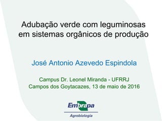 Adubação verde com leguminosas
em sistemas orgânicos de produção
José Antonio Azevedo Espindola
Campus Dr. Leonel Miranda - UFRRJ
Campos dos Goytacazes, 13 de maio de 2016
 