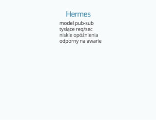 Hermes
model pub-sub
tysiące req/sec
niskie opóźnienia
odporny na awarie
 