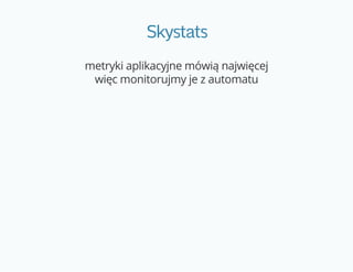 Skystats
metryki aplikacyjne mówią najwięcej
więc monitorujmy je z automatu
 