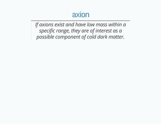 axion
If axions exist and have low mass within a
specific range, they are of interest as a
possible component of cold dark matter.
 