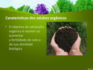 Caraterísticas dos adubos orgânicos
• O objetivo da adubação
orgânica é manter ou
aumentar
a fertilidade do solo e
da sua atividade
biológica
 