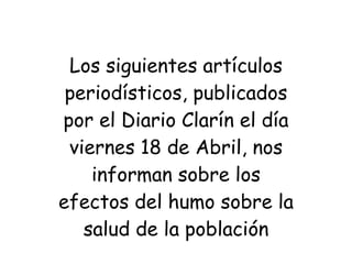 Los siguientes artículos periodísticos, publicados por el Diario Clarín el día viernes 18 de Abril, nos informan sobre los efectos del humo sobre la salud de la población 