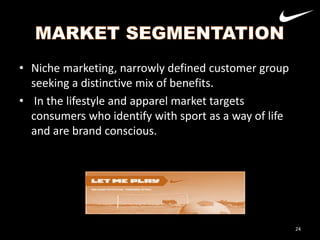• Niche marketing, narrowly defined customer group
seeking a distinctive mix of benefits.
• In the lifestyle and apparel market targets
consumers who identify with sport as a way of life
and are brand conscious.

24

 