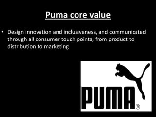 Puma core value
• Design innovation and inclusiveness, and communicated
through all consumer touch points, from product to
distribution to marketing

 