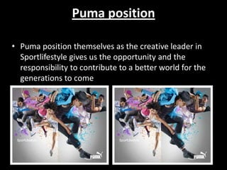 Puma position
• Puma position themselves as the creative leader in
Sportlifestyle gives us the opportunity and the
responsibility to contribute to a better world for the
generations to come

 